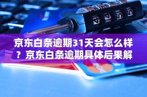 京东白条逾期31天会怎么样？京东白条逾期具体后果解析