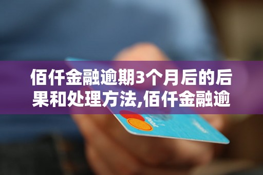 佰仟金融逾期3个月后的后果和处理方法,佰仟金融逾期3个月怎么办