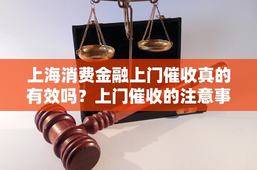 上海消费金融上门催收真的有效吗？上门催收的注意事项和方法