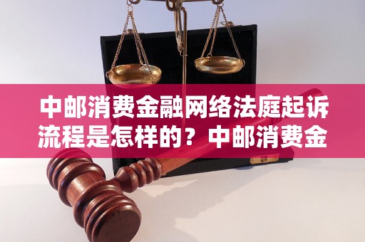 中邮消费金融网络法庭起诉流程是怎样的？中邮消费金融网络法庭起诉需要准备哪些材料？