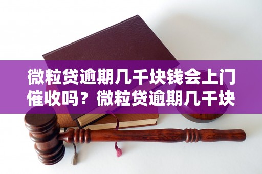 微粒贷逾期几千块钱会上门催收吗？微粒贷逾期几千块钱的处理方式是什么？