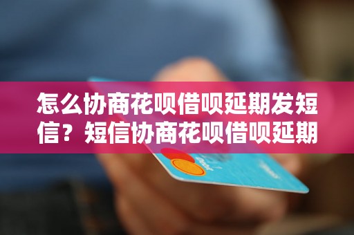 怎么协商花呗借呗延期发短信？短信协商花呗借呗延期的步骤详解