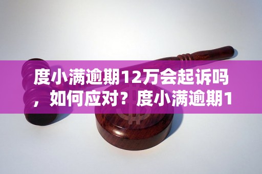 度小满逾期12万会起诉吗，如何应对？度小满逾期12万是否会被告上法庭？