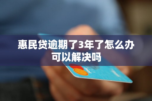 惠民贷逾期了3年了怎么办可以解决吗