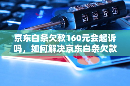 京东白条欠款160元会起诉吗，如何解决京东白条欠款问题