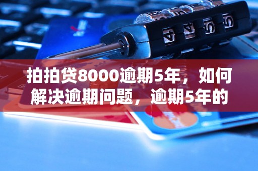 拍拍贷8000逾期5年，如何解决逾期问题，逾期5年的后果有哪些