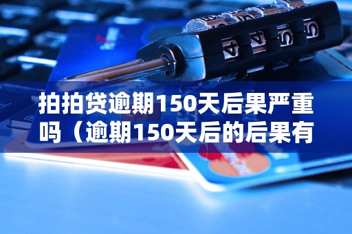 拍拍贷逾期150天后果严重吗（逾期150天后的后果有哪些）