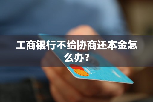 工商银行不给协商还本金怎么办？