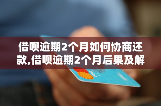 借呗逾期2个月如何协商还款,借呗逾期2个月后果及解决办法