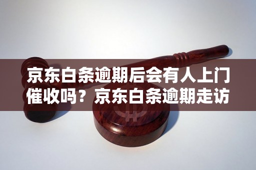 京东白条逾期后会有人上门催收吗？京东白条逾期走访注意事项