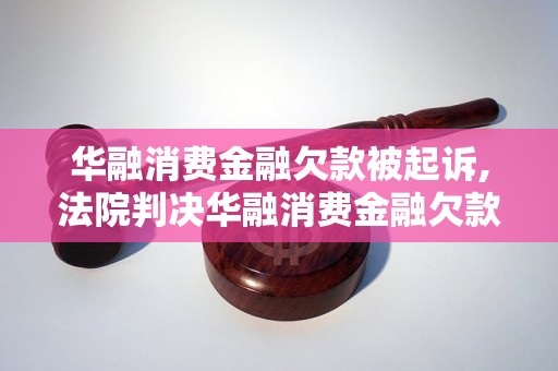 华融消费金融欠款被起诉,法院判决华融消费金融欠款案件细节公开