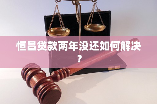 恒昌贷款两年没还如何解决？