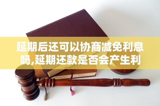 延期后还可以协商减免利息吗,延期还款是否会产生利息