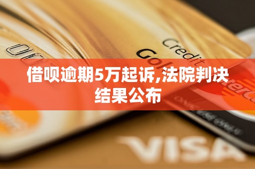 借呗逾期5万起诉,法院判决结果公布