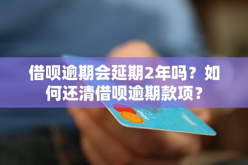 借呗逾期会延期2年吗？如何还清借呗逾期款项？