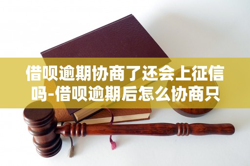 借呗逾期协商了还会上征信吗-借呗逾期后怎么协商只还本金