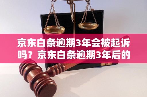 京东白条逾期3年会被起诉吗？京东白条逾期3年后的法律后果