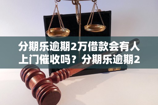 分期乐逾期2万借款会有人上门催收吗？分期乐逾期2万会有什么后果？