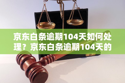 京东白条逾期104天如何处理？京东白条逾期104天的后果如何？