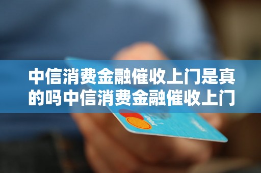 中信消费金融催收上门是真的吗中信消费金融催收上门服务可信吗