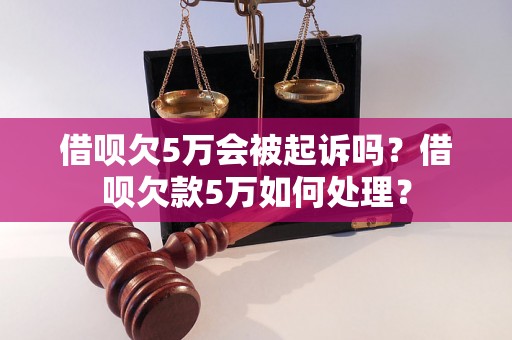 借呗欠5万会被起诉吗？借呗欠款5万如何处理？