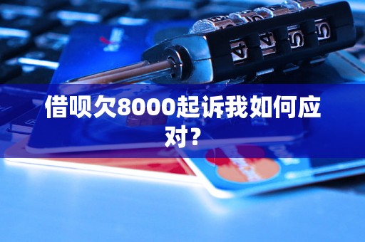 借呗欠8000起诉我如何应对？