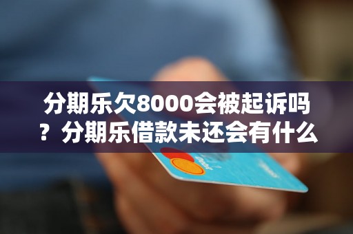 分期乐欠8000会被起诉吗？分期乐借款未还会有什么后果？