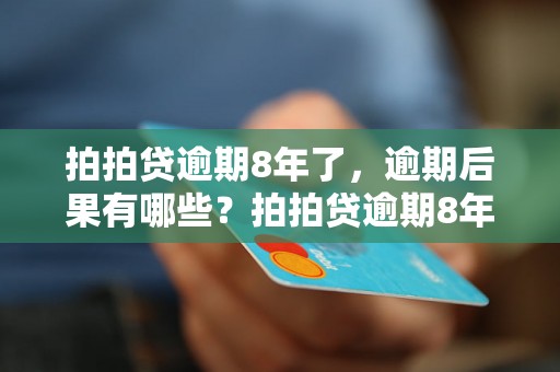 拍拍贷逾期8年了，逾期后果有哪些？拍拍贷逾期8年后如何解决？