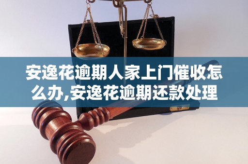 安逸花逾期人家上门催收怎么办,安逸花逾期还款处理方法