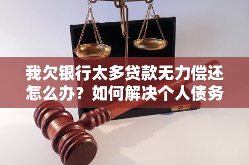 我欠银行太多贷款无力偿还怎么办？如何解决个人债务问题？