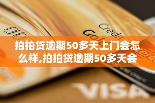 拍拍贷逾期50多天上门会怎么样,拍拍贷逾期50多天会有什么后果