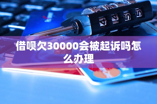 借呗欠30000会被起诉吗怎么办理