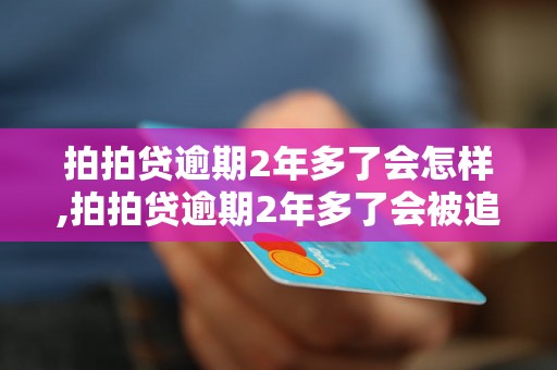 拍拍贷逾期2年多了会怎样,拍拍贷逾期2年多了会被追究责任吗