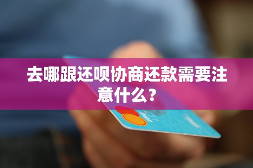 去哪跟还呗协商还款需要注意什么？