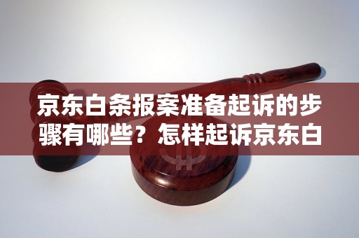 京东白条报案准备起诉的步骤有哪些？怎样起诉京东白条？