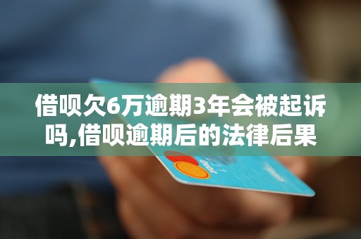 借呗欠6万逾期3年会被起诉吗,借呗逾期后的法律后果