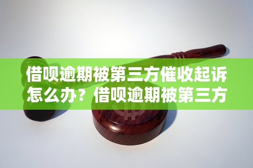 借呗逾期被第三方催收起诉怎么办？借呗逾期被第三方催收起诉应该如何处理？