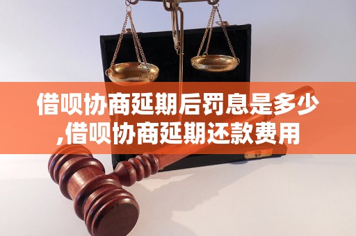 借呗协商延期后罚息是多少,借呗协商延期还款费用