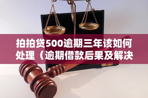 拍拍贷500逾期三年该如何处理（逾期借款后果及解决方法）