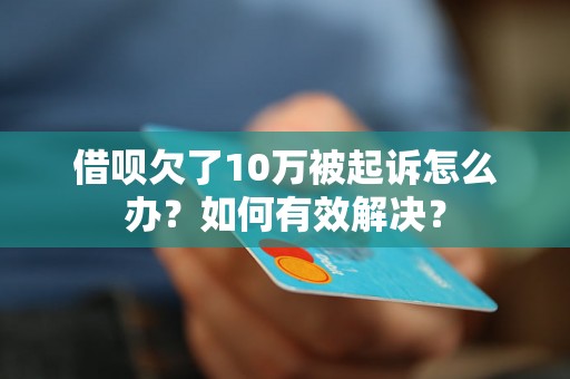 借呗欠了10万被起诉怎么办？如何有效解决？