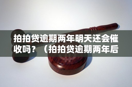 拍拍贷逾期两年明天还会催收吗？（拍拍贷逾期两年后的后果）