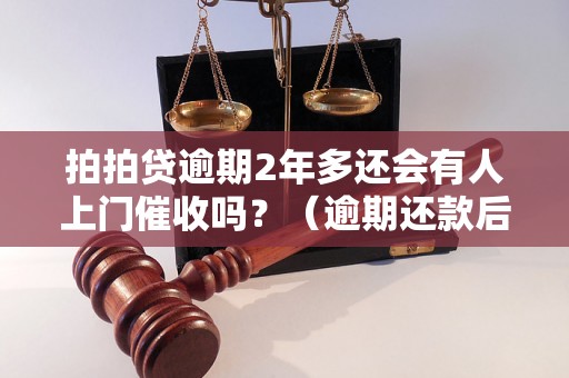 拍拍贷逾期2年多还会有人上门催收吗？（逾期还款后果详解）