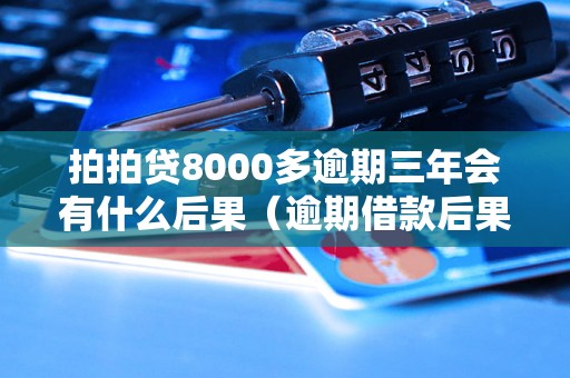 拍拍贷8000多逾期三年会有什么后果（逾期借款后果及解决办法）