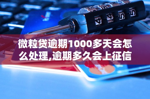 微粒贷逾期1000多天会怎么处理,逾期多久会上征信