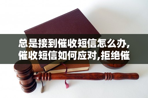 总是接到催收短信怎么办,催收短信如何应对,拒绝催收短信的方法