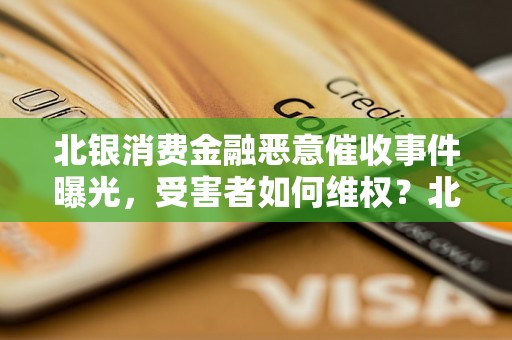 北银消费金融恶意催收事件曝光，受害者如何维权？北银消费金融催收暴露的问题有哪些？