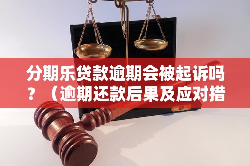 分期乐贷款逾期会被起诉吗？（逾期还款后果及应对措施）