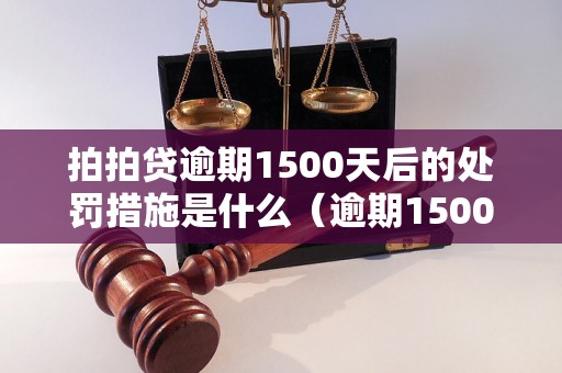 拍拍贷逾期1500天后的处罚措施是什么（逾期1500天后的处理方式）