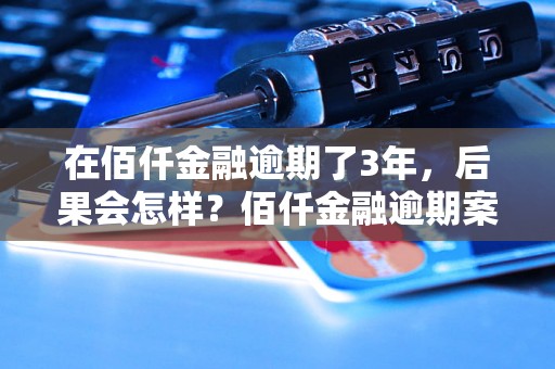 在佰仟金融逾期了3年，后果会怎样？佰仟金融逾期案例分析