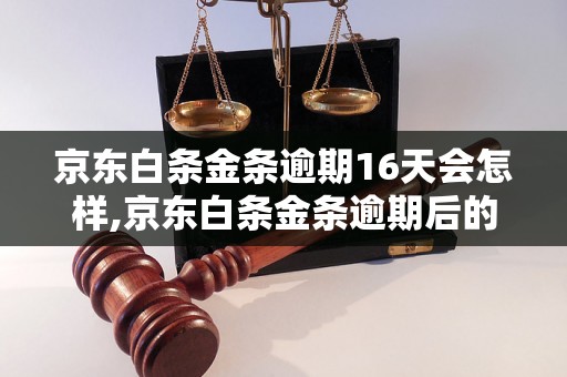 京东白条金条逾期16天会怎样,京东白条金条逾期后的处理流程